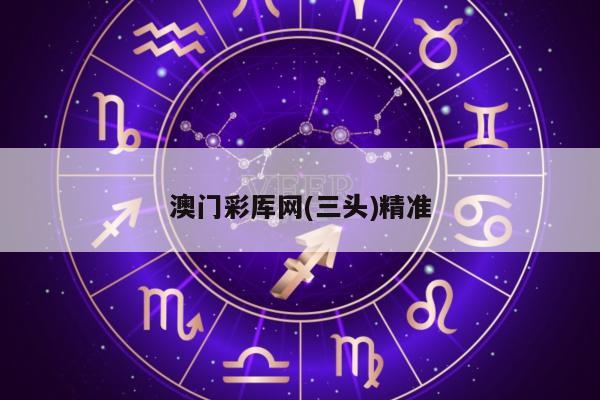 澳门彩厍网(三头)精准/奥门三彩